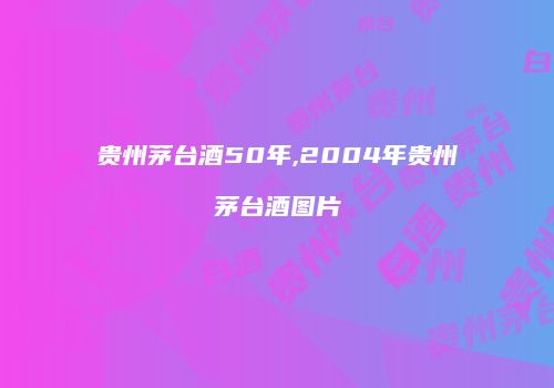 贵州茅台酒50年,2004年贵州茅台酒图片