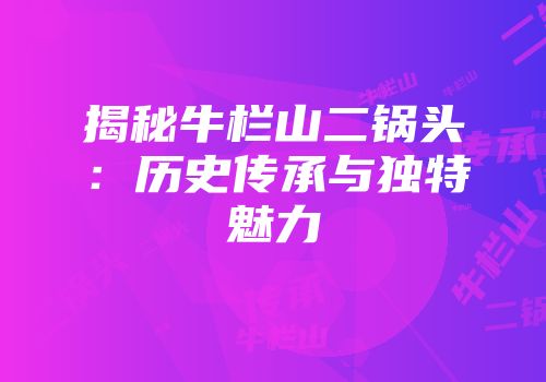 揭秘牛栏山二锅头：历史传承与独特魅力