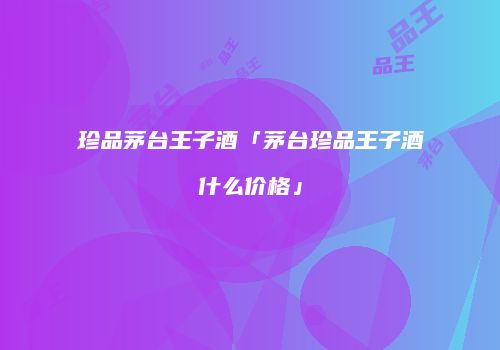 珍品茅台王子酒「茅台珍品王子酒什么价格」