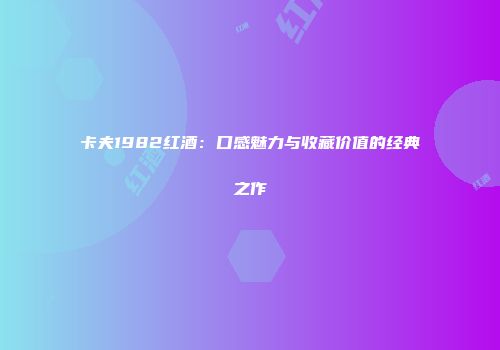 卡夫1982红酒：口感魅力与收藏价值的经典之作