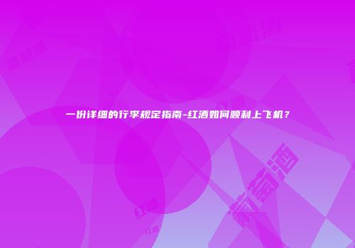 一份详细的行李规定指南-红酒如何顺利上飞机？