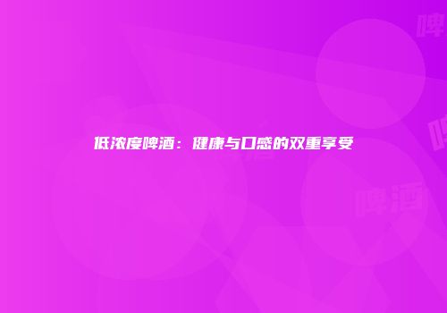 低浓度啤酒：健康与口感的双重享受