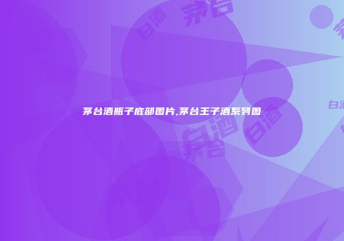 茅台酒瓶子底部图片,茅台王子酒系列图