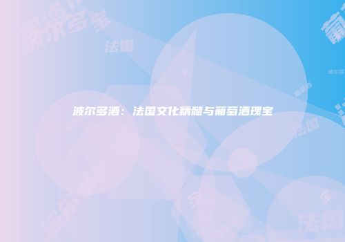 波尔多酒：法国文化精髓与葡萄酒瑰宝