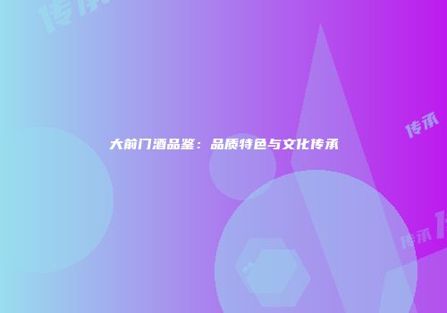 大前门酒品鉴：品质特色与文化传承