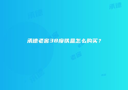 承德老窖38度铁盒怎么购买？