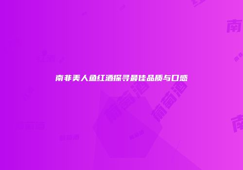 南非美人鱼红酒探寻最佳品质与口感
