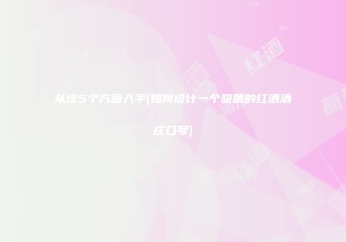 从这5个方面入手(如何设计一个吸睛的红酒酒庄口号)