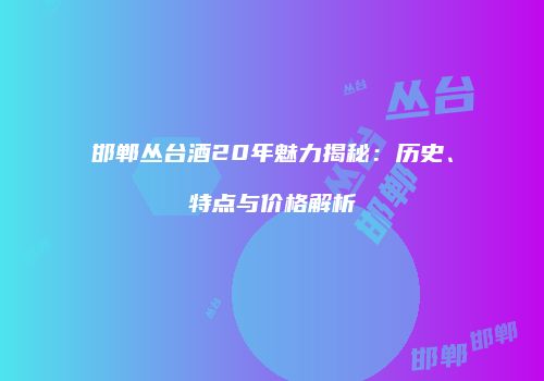 邯郸丛台酒20年魅力揭秘：历史、特点与价格解析