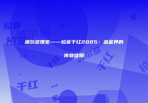 波尔多瑰宝——拉菲干红2005：品鉴界的传奇佳酿