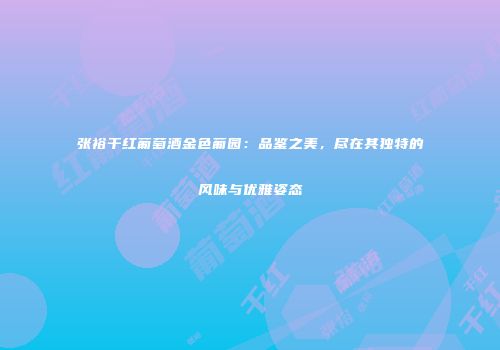 张裕干红葡萄酒金色葡园：品鉴之美，尽在其独特的风味与优雅姿态