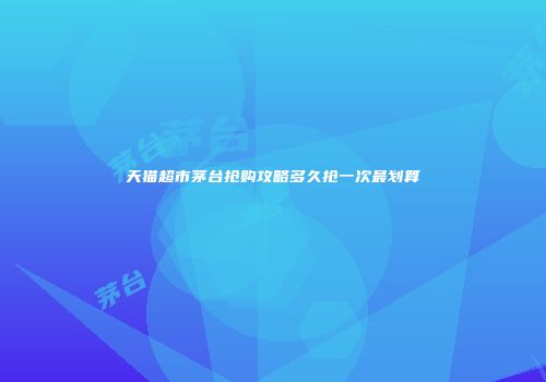 天猫超市茅台抢购攻略多久抢一次最划算