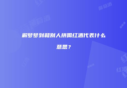 解梦梦到和别人拼喝红酒代表什么意思？