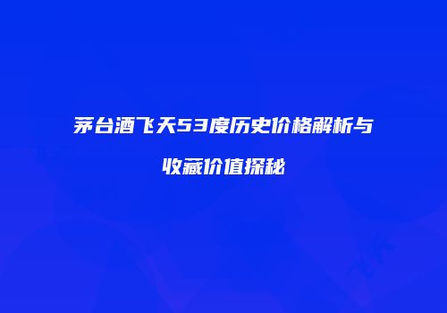 茅台酒飞天53度历史价格解析与收藏价值探秘