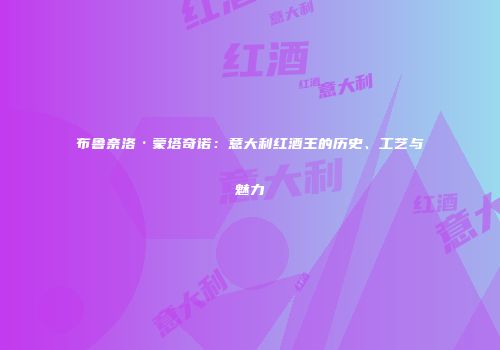 布鲁奈洛·蒙塔奇诺：意大利红酒王的历史、工艺与魅力