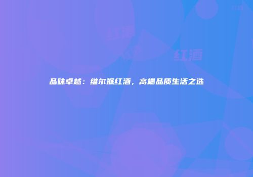 品味卓越：维尔派红酒，高端品质生活之选
