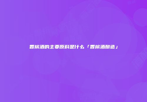 香槟酒的主要原料是什么「香槟酒酿造」
