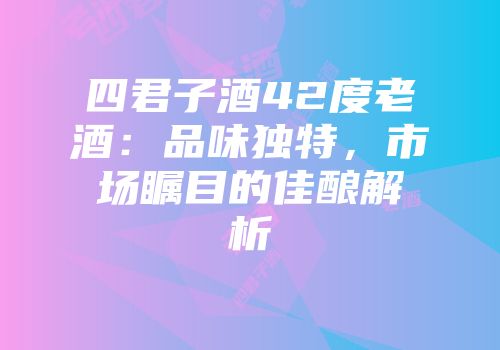 四君子酒42度老酒：品味独特，市场瞩目的佳酿解析