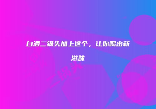 白酒二锅头加上这个，让你喝出新滋味