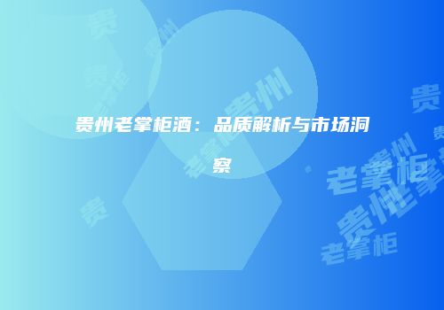 贵州老掌柜酒：品质解析与市场洞察