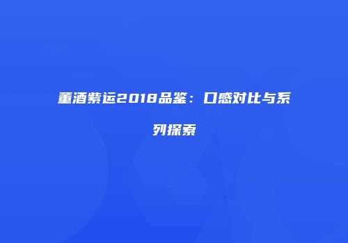 董酒紫运2018品鉴：口感对比与系列探索