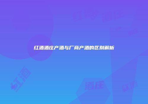 红酒酒庄产酒与厂商产酒的区别解析