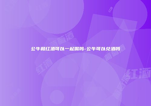 公牛和红酒可以一起喝吗-公牛可以兑酒吗