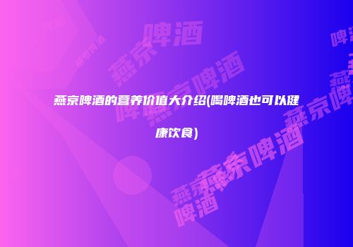 燕京啤酒的营养价值大介绍(喝啤酒也可以健康饮食)