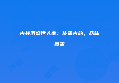 古井酒盛世人家：传承古韵，品味尊贵