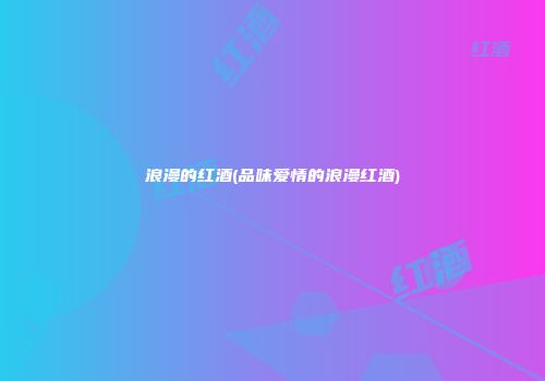 浪漫的红酒(品味爱情的浪漫红酒)