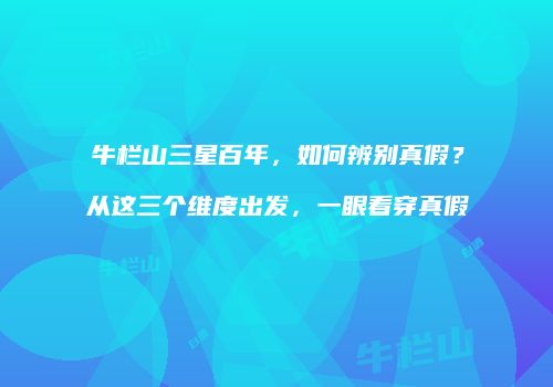 牛栏山三星百年，如何辨别真假？从这三个维度出发，一眼看穿真假