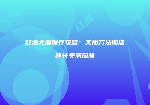 红酒无塞保存攻略：实用方法助您延长美酒风味