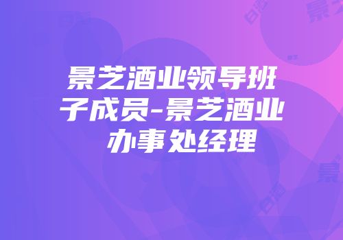 景芝酒业领导班子成员-景芝酒业 办事处经理