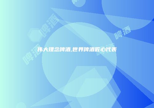 伟大理念啤酒,世界啤酒匠心代表