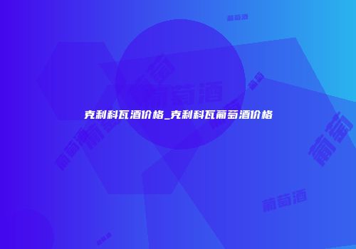 克利科瓦酒价格_克利科瓦葡萄酒价格