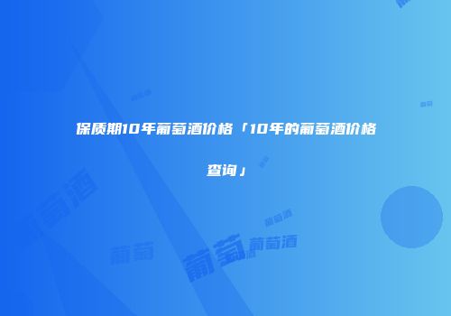 保质期10年葡萄酒价格「10年的葡萄酒价格查询」
