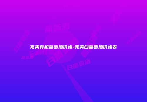 完美有机葡萄酒价格-完美白葡萄酒价格表
