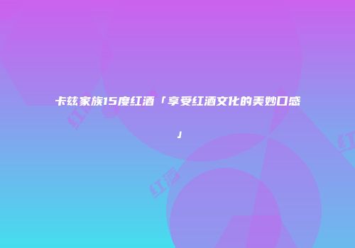 卡兹家族15度红酒「享受红酒文化的美妙口感」