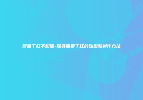 葡萄干红不甜呢-探寻葡萄干红的味道和制作方法