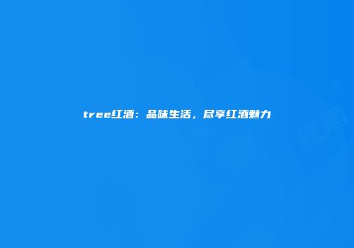 tree红酒：品味生活，尽享红酒魅力