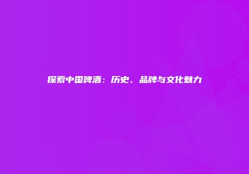 探索中国啤酒：历史、品牌与文化魅力