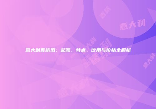 意大利香槟酒：起源、特点、饮用与价格全解析