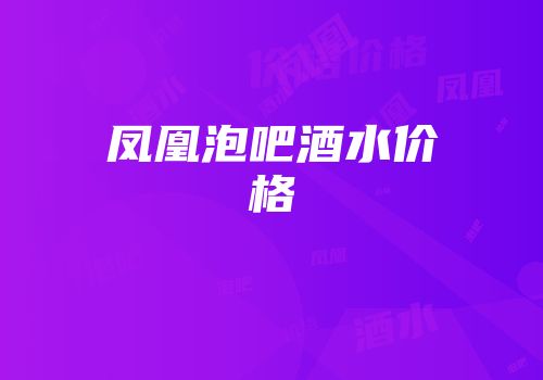 凤凰泡吧酒水价格