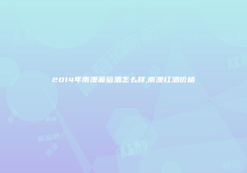 2014年南澳葡萄酒怎么样,南澳红酒价格