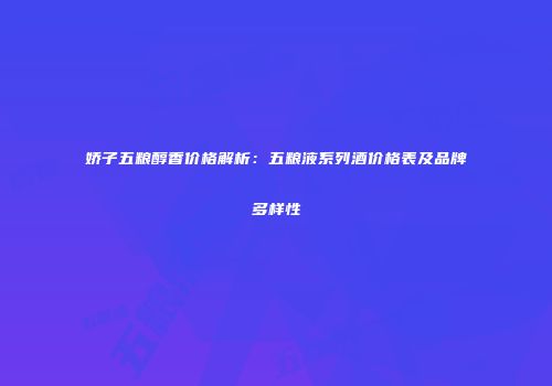 娇子五粮醇香价格解析：五粮液系列酒价格表及品牌多样性