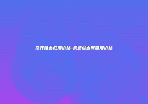 桑乔维塞红酒价格-桑娇维塞葡萄酒价格