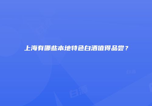 上海有哪些本地特色白酒值得品尝？