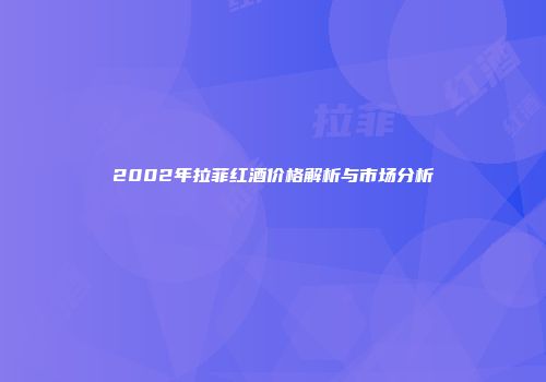 2002年拉菲红酒价格解析与市场分析