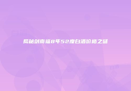 揭秘剑南福8年52度白酒价格之谜