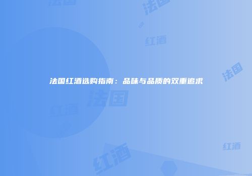 法国红酒选购指南：品味与品质的双重追求